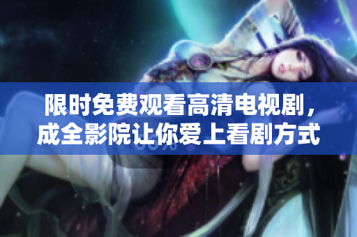 限时免费观看高清电视剧，成全影院让你爱上看剧方式