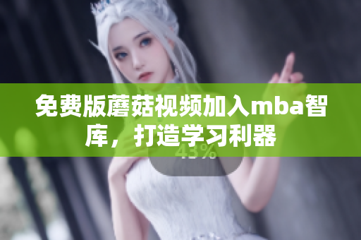 免费版蘑菇视频加入mba智库，打造学习利器