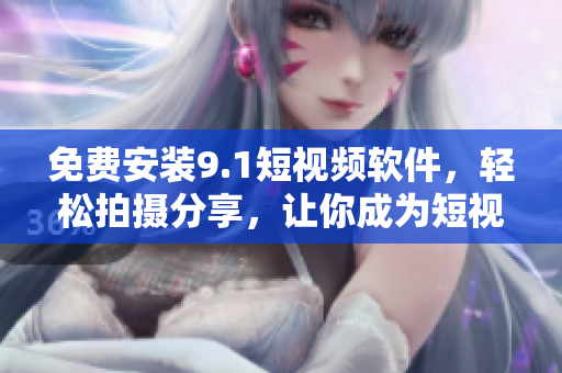免费安装9.1短视频软件，轻松拍摄分享，让你成为短视频达人