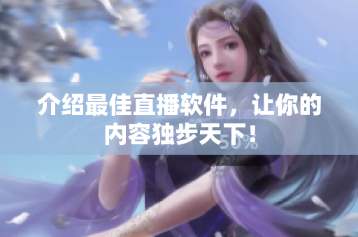 介绍最佳直播软件，让你的内容独步天下！