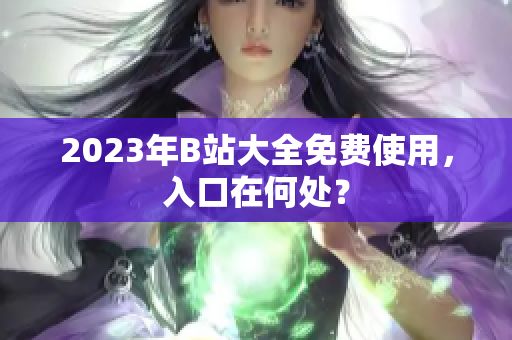 2023年B站大全免费使用，入口在何处？