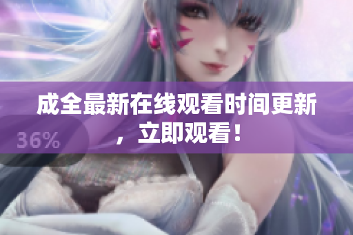 成全最新在线观看时间更新，立即观看！