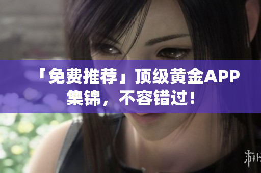 「免费推荐」顶级黄金APP集锦，不容错过！