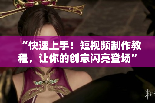 “快速上手！短视频制作教程，让你的创意闪亮登场”