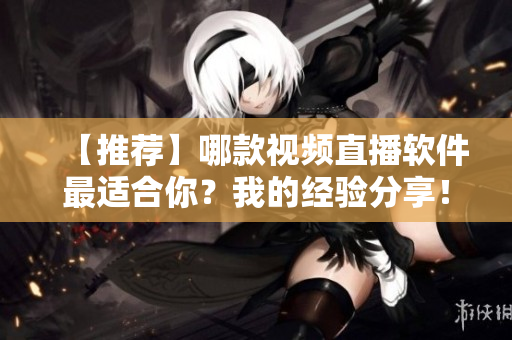 【推荐】哪款视频直播软件最适合你？我的经验分享！