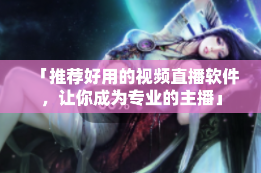 「推荐好用的视频直播软件，让你成为专业的主播」