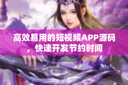 高效易用的短视频APP源码，快速开发节约时间