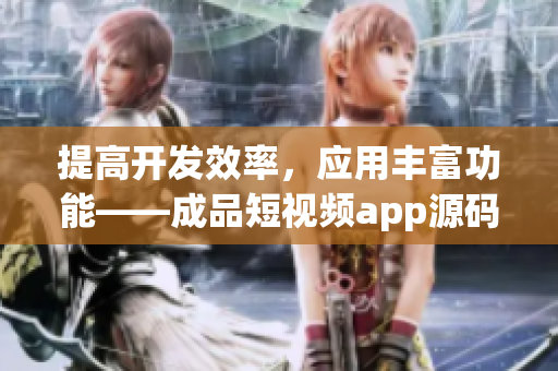 提高开发效率，应用丰富功能——成品短视频app源码优势