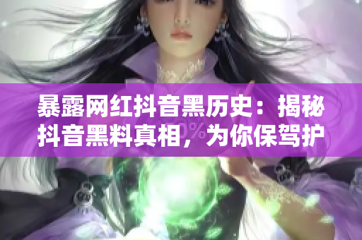 暴露网红抖音黑历史：揭秘抖音黑料真相，为你保驾护航！