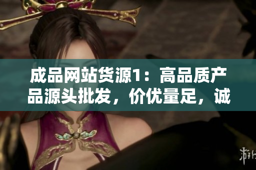 成品网站货源1：高品质产品源头批发，价优量足，诚信服务！