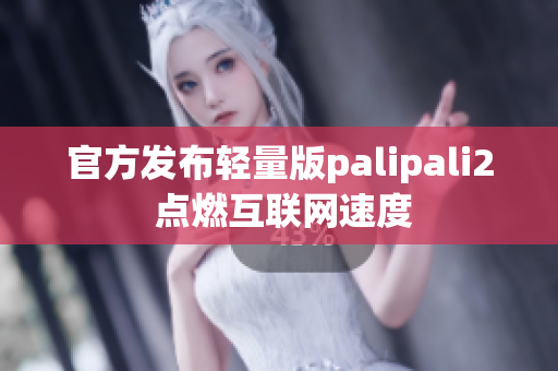 官方发布轻量版palipali2 点燃互联网速度