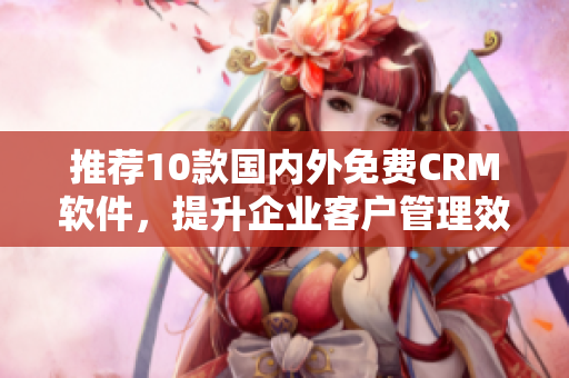 推荐10款国内外免费CRM软件，提升企业客户管理效率