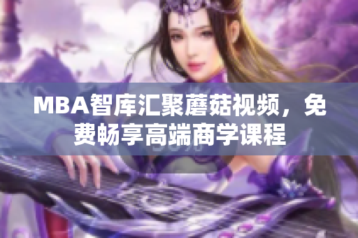 MBA智库汇聚蘑菇视频，免费畅享高端商学课程