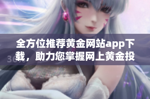 全方位推荐黄金网站app下载，助力您掌握网上黄金投资机遇