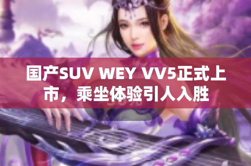 国产SUV WEY VV5正式上市，乘坐体验引人入胜