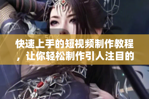 快速上手的短视频制作教程，让你轻松制作引人注目的短视频