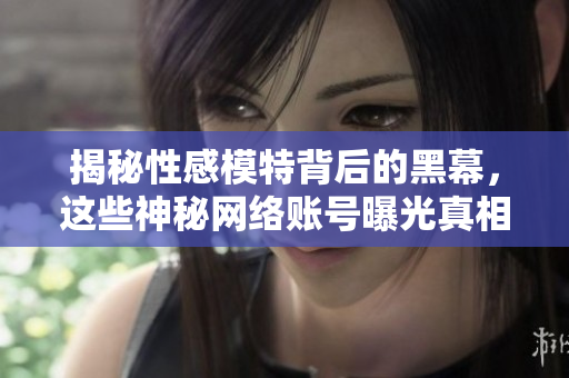 揭秘性感模特背后的黑幕，这些神秘网络账号曝光真相