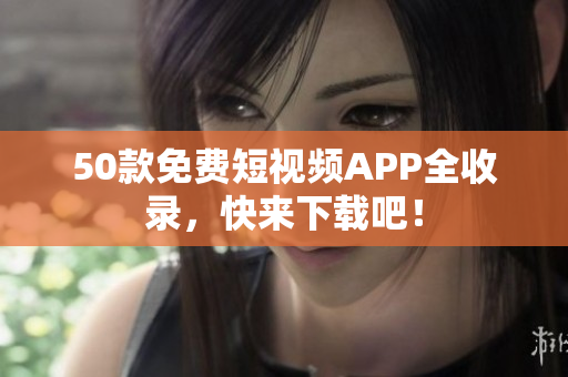 50款免费短视频APP全收录，快来下载吧！