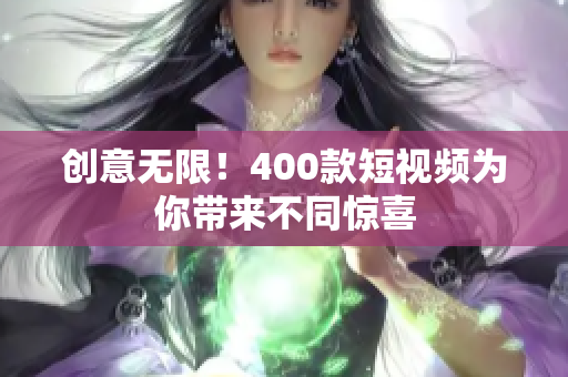 创意无限！400款短视频为你带来不同惊喜