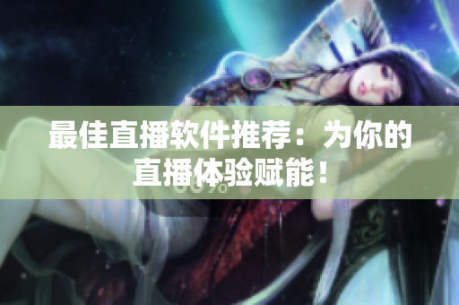 最佳直播软件推荐：为你的直播体验赋能！