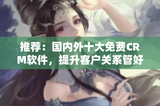 推荐：国内外十大免费CRM软件，提升客户关系管好企业