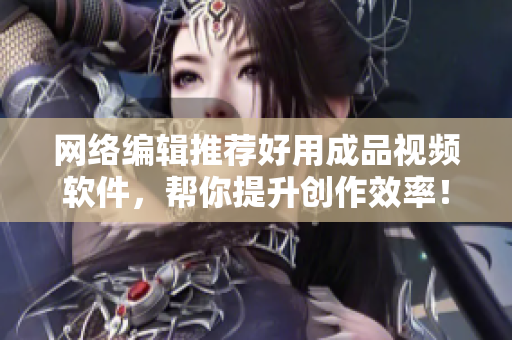 网络编辑推荐好用成品视频软件，帮你提升创作效率！