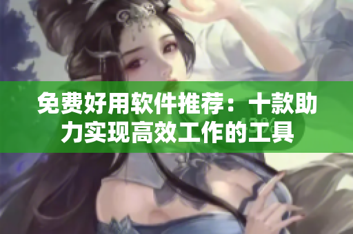 免费好用软件推荐：十款助力实现高效工作的工具