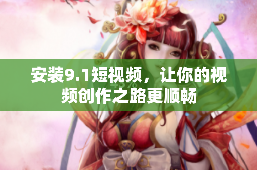 安装9.1短视频，让你的视频创作之路更顺畅