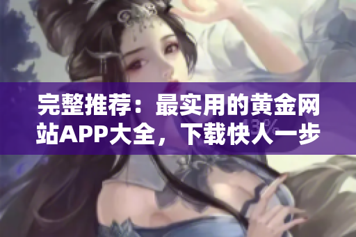 完整推荐：最实用的黄金网站APP大全，下载快人一步