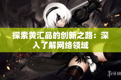 探索黄汇品的创新之路：深入了解网络领域