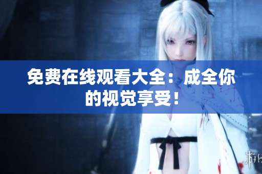 免费在线观看大全：成全你的视觉享受！