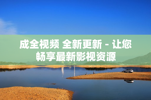 成全视频 全新更新 - 让您畅享最新影视资源