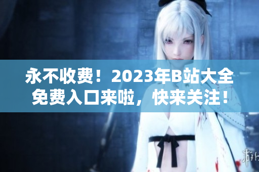 永不收费！2023年B站大全免费入口来啦，快来关注！