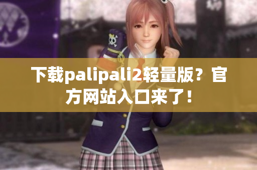 下载palipali2轻量版？官方网站入口来了！