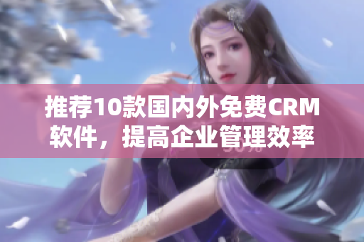 推荐10款国内外免费CRM软件，提高企业管理效率