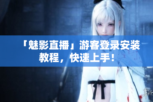 「魅影直播」游客登录安装教程，快速上手！