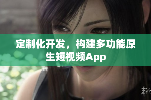 定制化开发，构建多功能原生短视频App