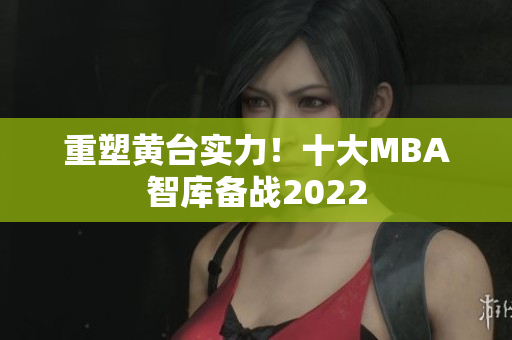 重塑黄台实力！十大MBA智库备战2022