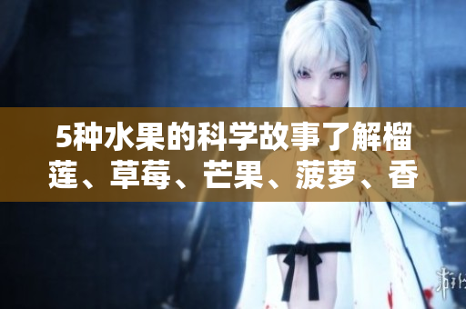 5种水果的科学故事了解榴莲、草莓、芒果、菠萝、香蕉的奥秘