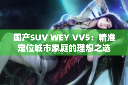 国产SUV WEY VV5：精准定位城市家庭的理想之选