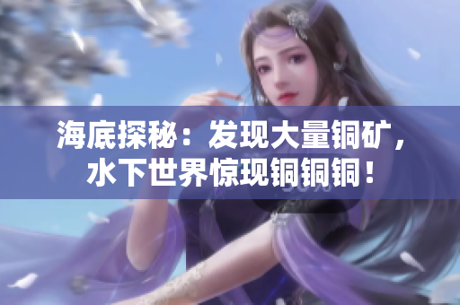 海底探秘：发现大量铜矿，水下世界惊现铜铜铜！