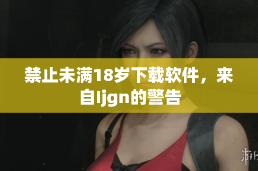 禁止未满18岁下载软件，来自Ijgn的警告
