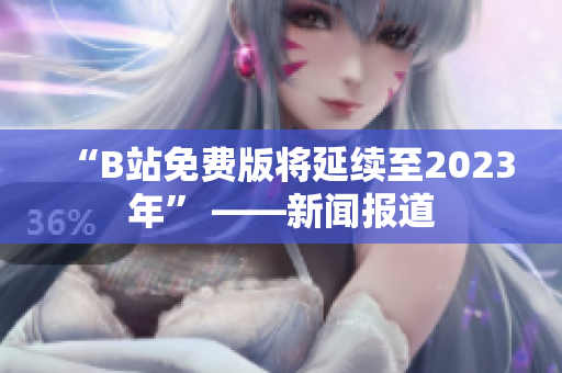 “B站免费版将延续至2023年” ——新闻报道