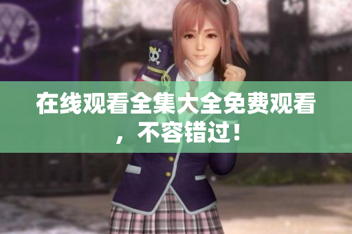 在线观看全集大全免费观看，不容错过！