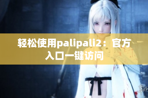 轻松使用palipali2：官方入口一键访问