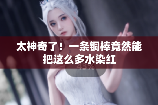 太神奇了！一条铜棒竟然能把这么多水染红