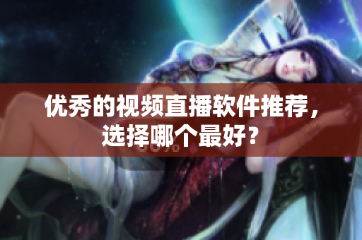 优秀的视频直播软件推荐，选择哪个最好？