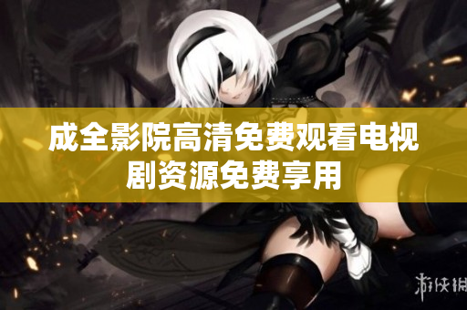 成全影院高清免费观看电视剧资源免费享用