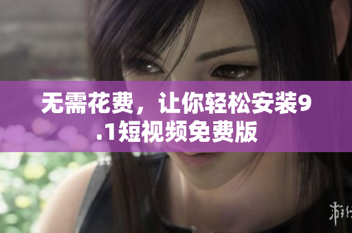 无需花费，让你轻松安装9.1短视频免费版