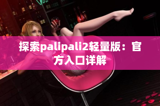 探索palipali2轻量版：官方入口详解